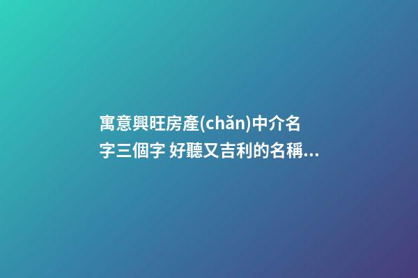 寓意興旺房產(chǎn)中介名字三個字 好聽又吉利的名稱,起名之家-第1張-店鋪起名-玄機派